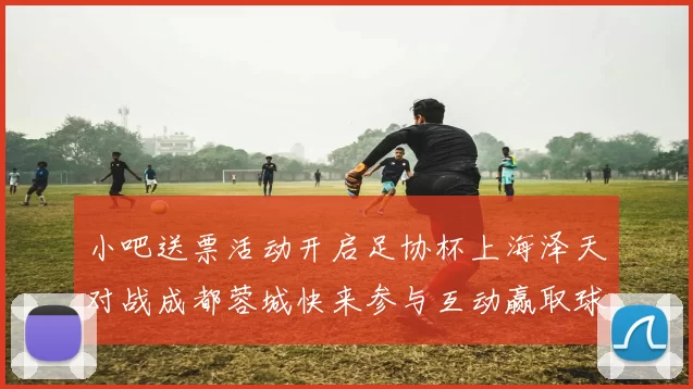 小吧送票活动开启足协杯上海泽天对战成都蓉城快来参与互动赢取球票