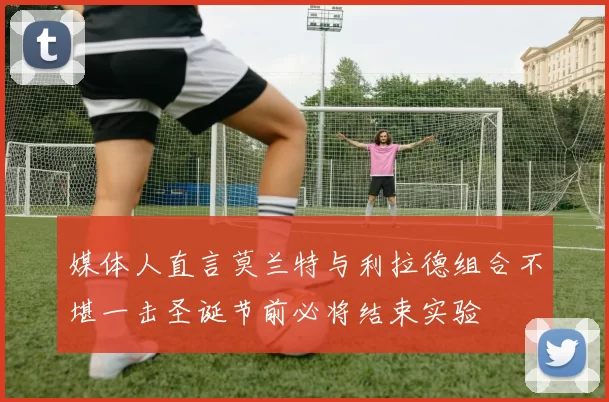 媒体人直言莫兰特与利拉德组合不堪一击圣诞节前必将结束实验