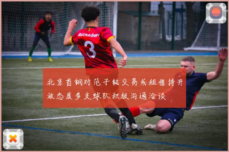 北京首钢对范子铭交易或租借持开放态度多支球队积极沟通洽谈