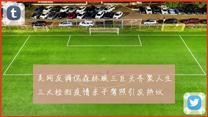 美网友调侃森林狼三巨头齐聚人生三大检测疫情亲子驾照引发热议