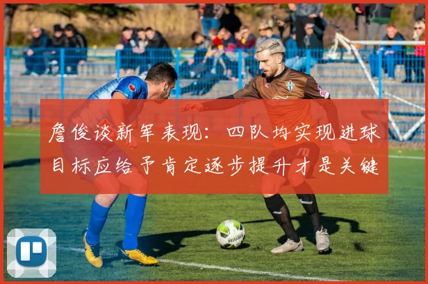 詹俊谈新军表现：四队均实现进球目标应给予肯定逐步提升才是关键