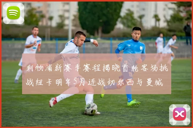 利物浦新赛季赛程揭晓首轮客场挑战纽卡明年5月连战切尔西与曼城