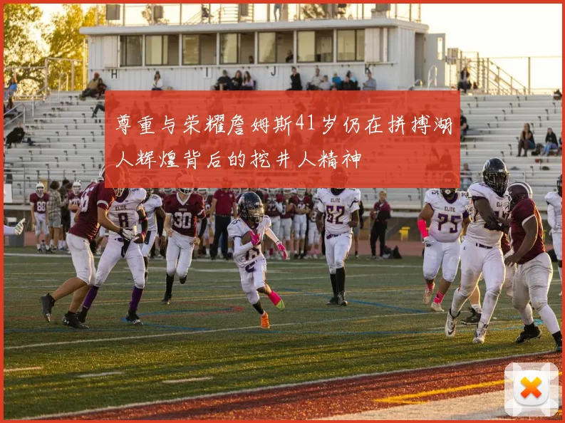 尊重与荣耀詹姆斯41岁仍在拼搏湖人辉煌背后的挖井人精神