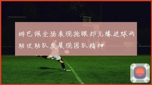 姆巴佩全场表现抢眼却无缘进球两助攻助队友展现团队精神