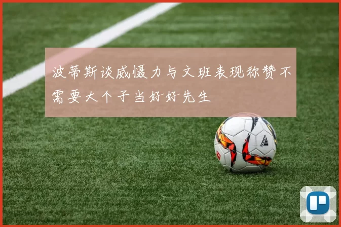 波蒂斯谈威慑力与文班表现称赞不需要大个子当好好先生