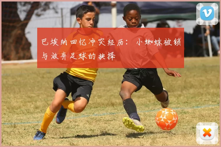巴埃纳回忆冲突经历：小蜘蛛被锁与放弃足球的抉择