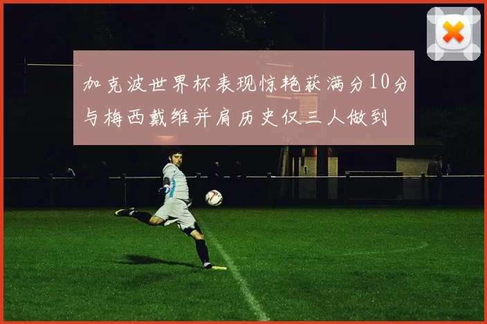 加克波世界杯表现惊艳获满分10分与梅西戴维并肩历史仅三人做到
